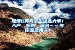 深圳6月将发生这些大事！入户、补贴、驾考……与你息息相关！