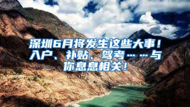 深圳6月将发生这些大事！入户、补贴、驾考……与你息息相关！