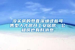 没买房的恭喜深圳这些可售型人才房开工安居房、公租房也有好消息