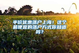 半价优惠落户上海！这个最便宜的落户方式你知道吗？