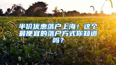 半价优惠落户上海！这个最便宜的落户方式你知道吗？