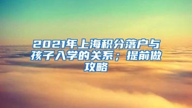 2021年上海积分落户与孩子入学的关系；提前做攻略