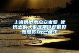 上海博士落户安家费_读博士的人家庭条件都很好吗悬赏1元已结束