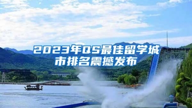 2023年QS最佳留学城市排名震撼发布