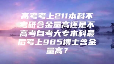 高考考上211本科不考研含金量高还是不高考自考大专本科最后考上985博士含金量高？