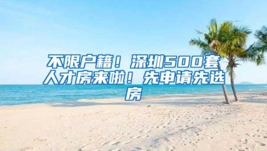 不限户籍！深圳500套人才房来啦！先申请先选房