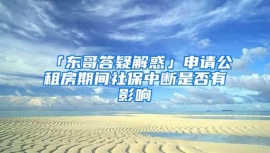 「东哥答疑解惑」申请公租房期间社保中断是否有影响