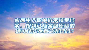 应届生入职单位不接受档案，报到证档案回原籍的话可以先不着急办理吗？