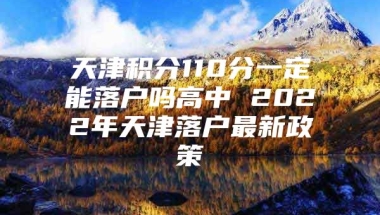 天津积分110分一定能落户吗高中 2022年天津落户最新政策