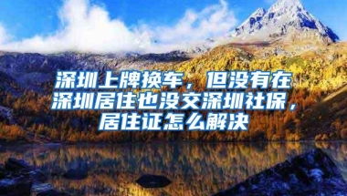 深圳上牌换车，但没有在深圳居住也没交深圳社保，居住证怎么解决