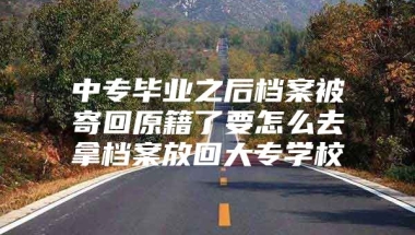 中专毕业之后档案被寄回原籍了要怎么去拿档案放回大专学校