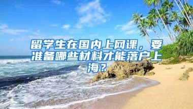 留学生在国内上网课，要准备哪些材料才能落户上海？