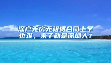 深户无房无租赁合同上学也难，来了就是深圳人？