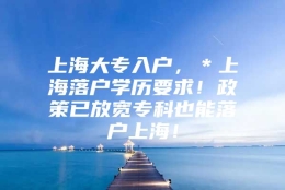 上海大专入户，＊上海落户学历要求！政策已放宽专科也能落户上海！