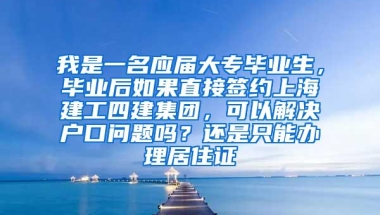 我是一名应届大专毕业生，毕业后如果直接签约上海建工四建集团，可以解决户口问题吗？还是只能办理居住证