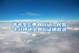 高考生忘带身份证？民警十分钟送上身份证明救急