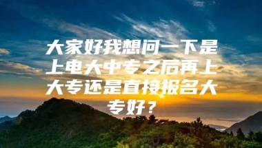 大家好我想问一下是上电大中专之后再上大专还是直接报名大专好？