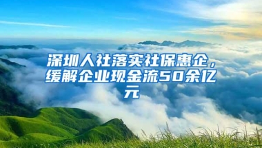 深圳人社落实社保惠企，缓解企业现金流50余亿元