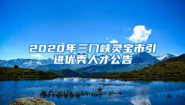 2020年三门峡灵宝市引进优秀人才公告