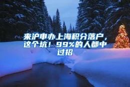 来沪申办上海积分落户，这个坑！99%的人都中过招