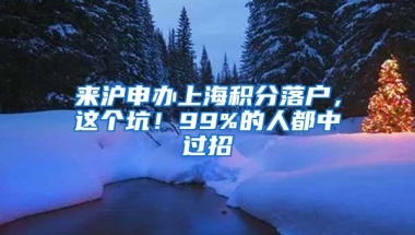 来沪申办上海积分落户，这个坑！99%的人都中过招