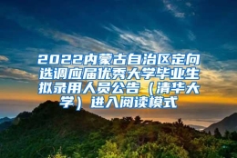 2022内蒙古自治区定向选调应届优秀大学毕业生拟录用人员公告（清华大学）进入阅读模式