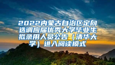 2022内蒙古自治区定向选调应届优秀大学毕业生拟录用人员公告（清华大学）进入阅读模式