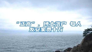 “正高”、博士落户 每人发安家费十万