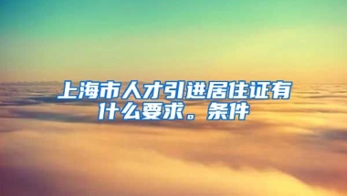 上海市人才引进居住证有什么要求。条件