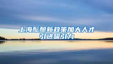 上海酝酿新政策加大人才引进吸引力