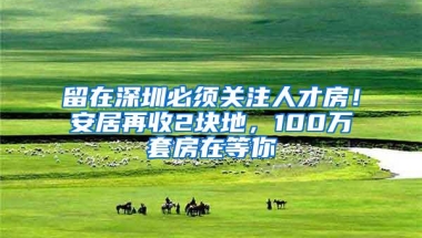 留在深圳必须关注人才房！安居再收2块地，100万套房在等你