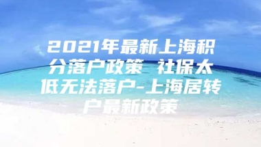 2021年最新上海积分落户政策 社保太低无法落户-上海居转户最新政策