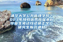 清华大学公共管理学院2023年接收优秀应届本科毕业生免试攻读硕士学位研究生报名通知