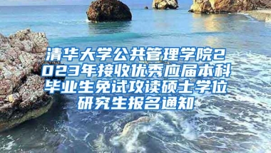 清华大学公共管理学院2023年接收优秀应届本科毕业生免试攻读硕士学位研究生报名通知