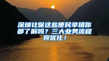 深圳社保这些便民举措你都了解吗？三大业务流程将优化！