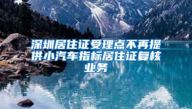 深圳居住证受理点不再提供小汽车指标居住证复核业务