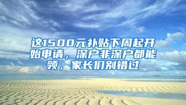 这1500元补贴下周起开始申请，深户非深户都能领，家长们别错过