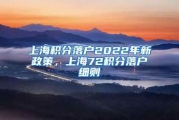 上海积分落户2022年新政策，上海72积分落户细则