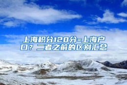 上海积分120分=上海户口？二者之前的区别汇总