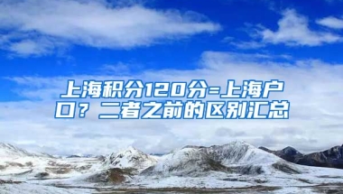 上海积分120分=上海户口？二者之前的区别汇总