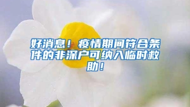 好消息！疫情期间符合条件的非深户可纳入临时救助！