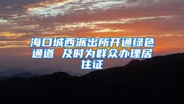 海口城西派出所开通绿色通道 及时为群众办理居住证