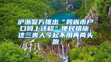 沪浙警方推出“跨省市户口网上迁移”便民措施，这三类人今起不用再两头跑