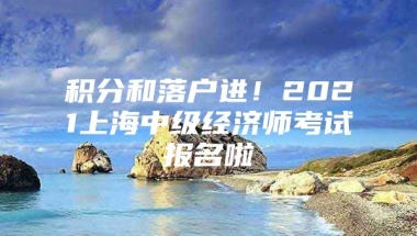 积分和落户进！2021上海中级经济师考试报名啦