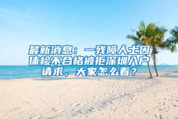 最新消息：一残障人士因体检不合格被拒深圳入户请求，大家怎么看？