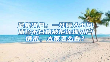 最新消息：一残障人士因体检不合格被拒深圳入户请求，大家怎么看？