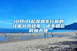 10月1日起深圳实行新的社保补缴政策，还不抓紧时间办理