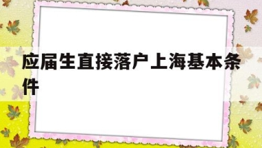 应届生直接落户上海基本条件(应届本科毕业生落户上海需要什么条件)