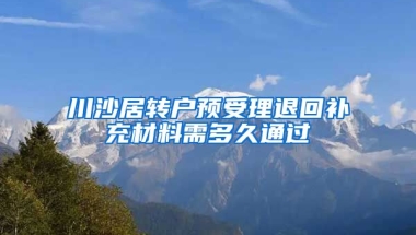 川沙居转户预受理退回补充材料需多久通过