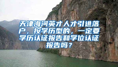 天津海河英才人才引进落户，按学历型的，一定要学历认证报告和学位认证报告吗？